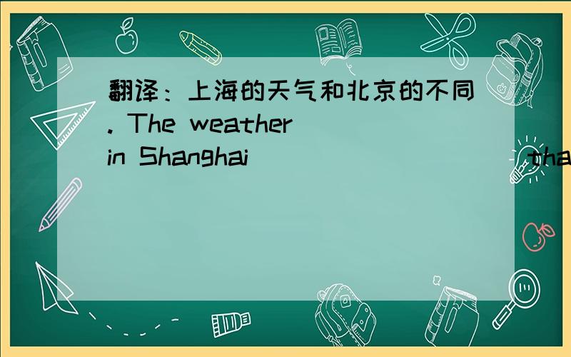 翻译：上海的天气和北京的不同. The weather in Shanghai ___ ___ ___that in B