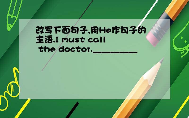 改写下面句子,用He作句子的主语.I must call the doctor.__________