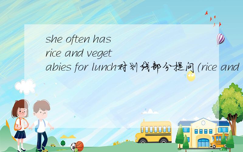 she often has rice and vegetabies for lunch对划线部分提问（rice and