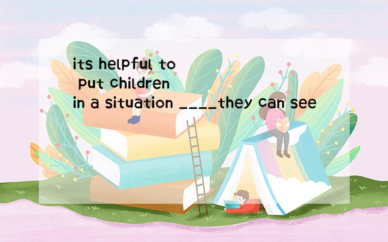 its helpful to put children in a situation ____they can see