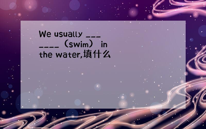 We usually _______（swim） in the water,填什么