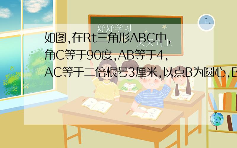 如图,在Rt三角形ABC中,角C等于90度,AB等于4,AC等于二倍根号3厘米,以点B为圆心,BC的长为半径作弧交AB于