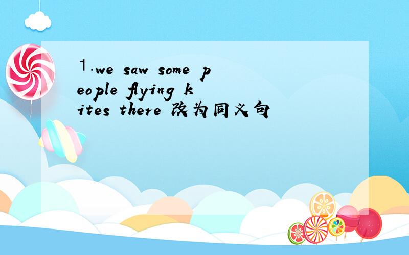 ⒈we saw some people flying kites there 改为同义句