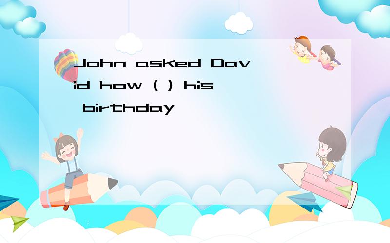 John asked David how ( ) his birthday