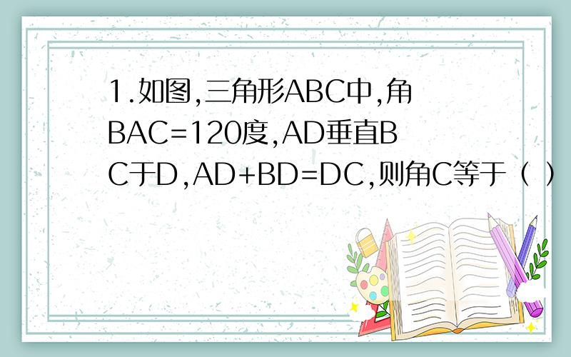 1.如图,三角形ABC中,角BAC=120度,AD垂直BC于D,AD+BD=DC,则角C等于（ ）.
