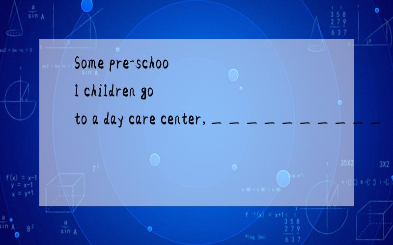 Some pre-school children go to a day care center,__________