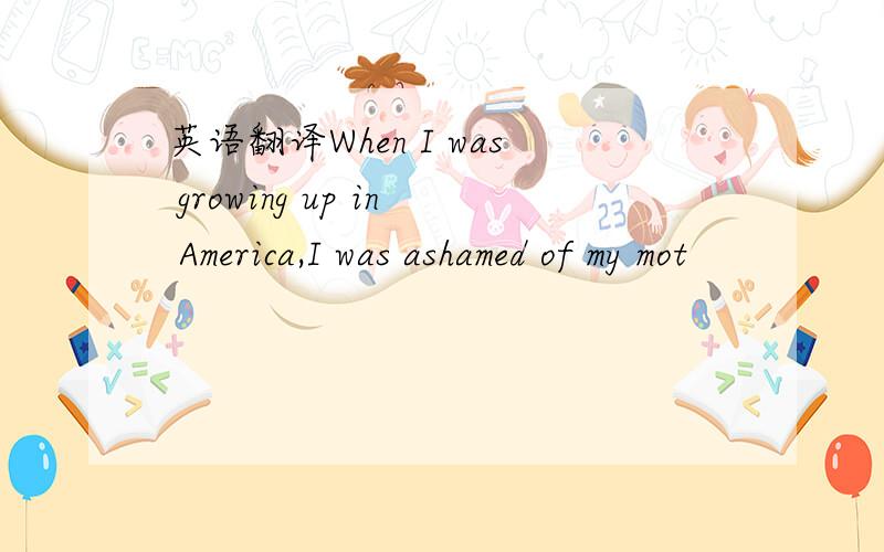 英语翻译When I was growing up in America,I was ashamed of my mot