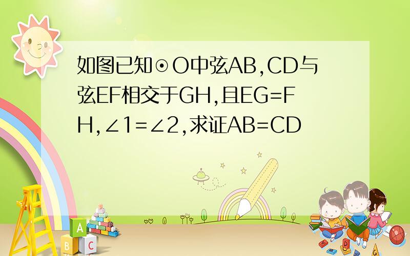 如图已知⊙O中弦AB,CD与弦EF相交于GH,且EG=FH,∠1=∠2,求证AB=CD