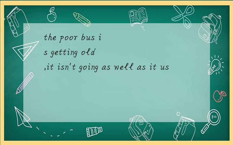 the poor bus is getting old ,it isn't going as well as it us