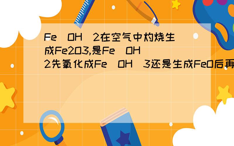 Fe(OH)2在空气中灼烧生成Fe2O3,是Fe(OH)2先氧化成Fe(OH)3还是生成FeO后再氧化成Fe2O3