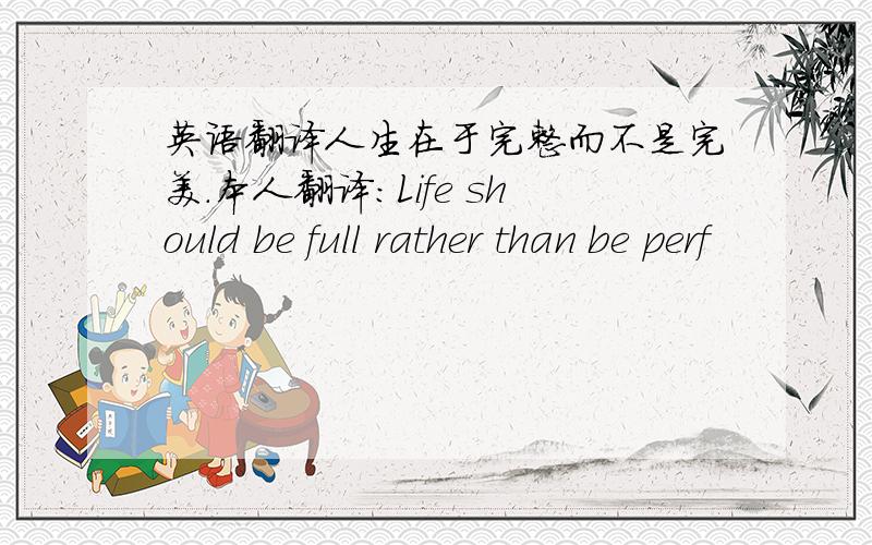 英语翻译人生在于完整而不是完美.本人翻译：Life should be full rather than be perf