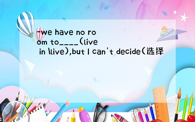 -we have no room to____(live in \live),but I can't decide(选择