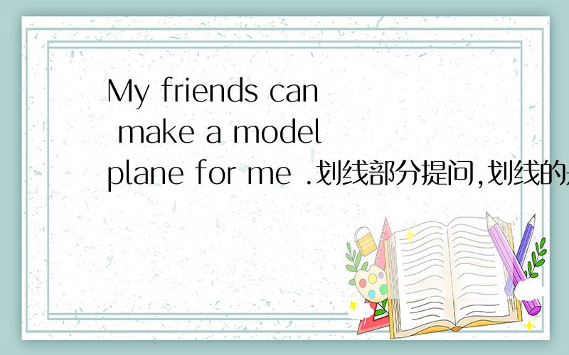 My friends can make a model plane for me .划线部分提问,划线的是：make a