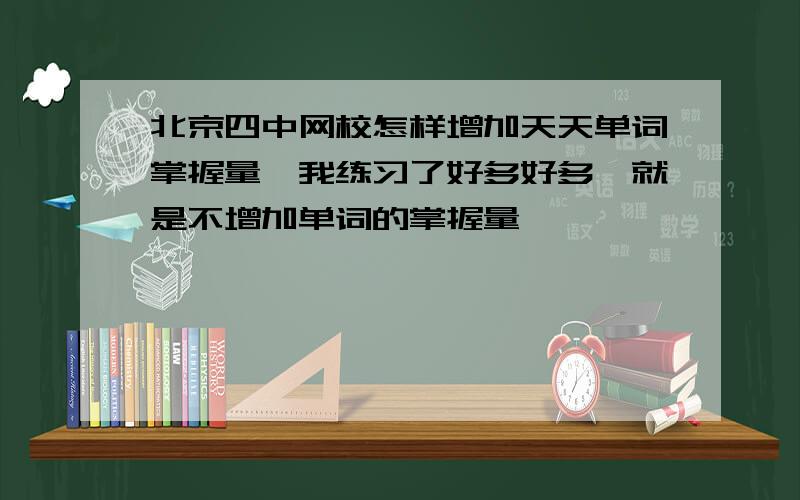 北京四中网校怎样增加天天单词掌握量,我练习了好多好多,就是不增加单词的掌握量