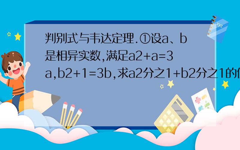 判别式与韦达定理.①设a、b是相异实数,满足a2+a=3a,b2+1=3b,求a2分之1+b2分之1的值.②已知方程x2