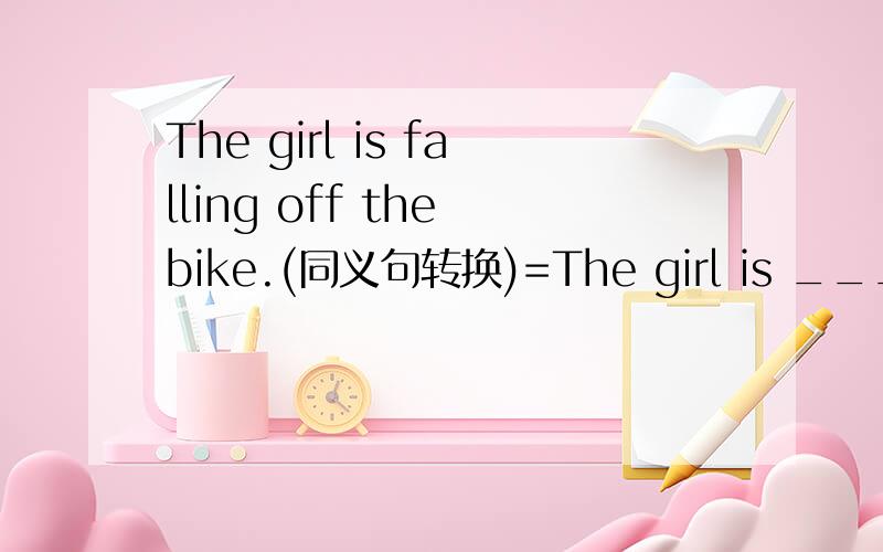 The girl is falling off the bike.(同义句转换)=The girl is _____ _