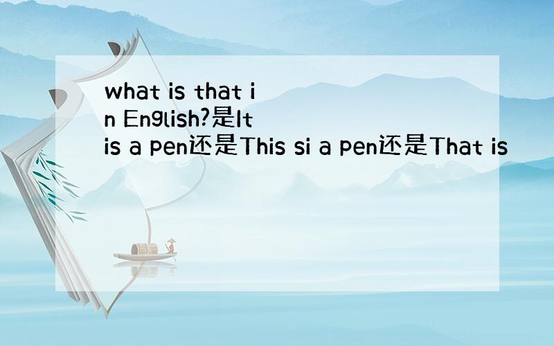what is that in English?是It is a pen还是This si a pen还是That is