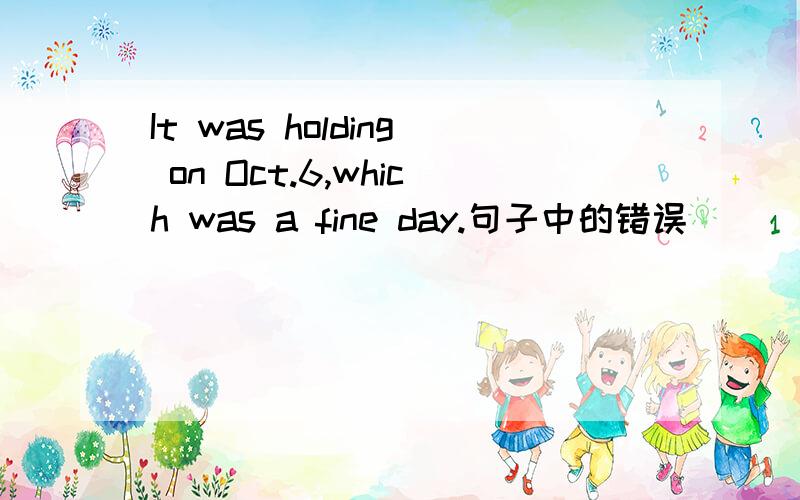 It was holding on Oct.6,which was a fine day.句子中的错误
