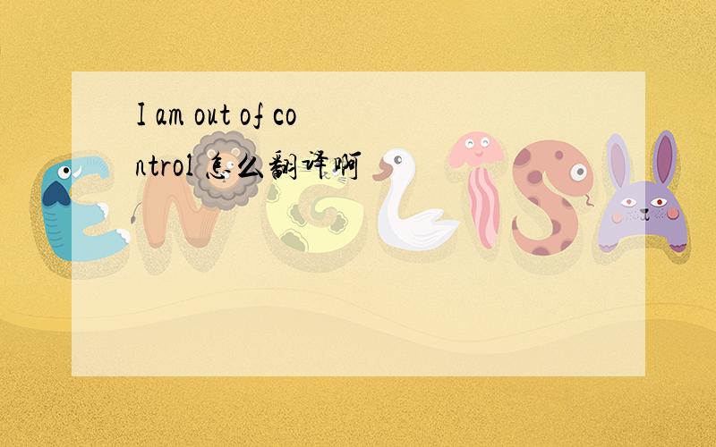 I am out of control 怎么翻译啊