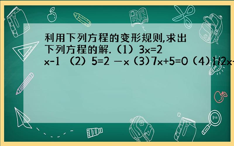 利用下列方程的变形规则,求出下列方程的解.（1）3x=2x-1 （2）5=2 —x (3)7x+5=0 (4)1/2x-