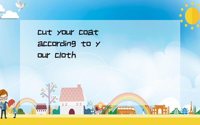 cut your coat according to your cloth