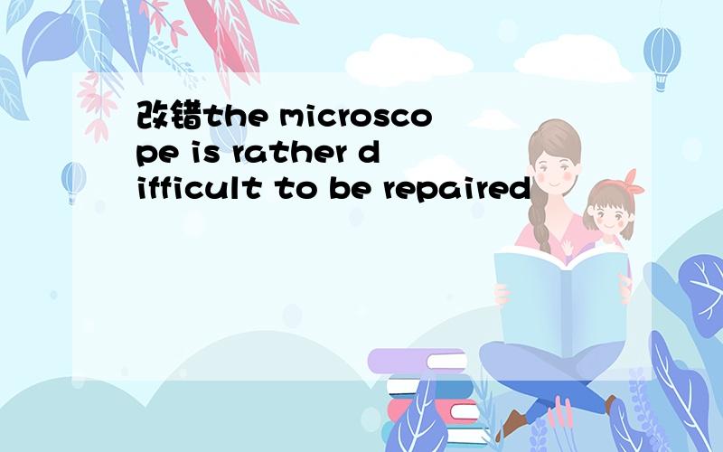 改错the microscope is rather difficult to be repaired