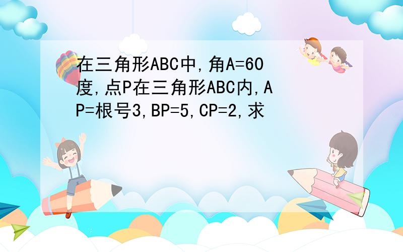 在三角形ABC中,角A=60度,点P在三角形ABC内,AP=根号3,BP=5,CP=2,求