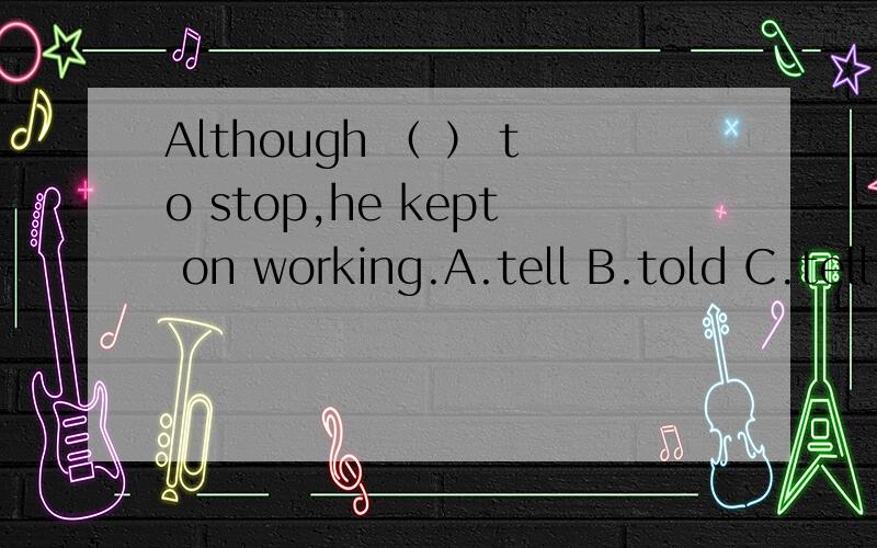 Although （ ） to stop,he kept on working.A.tell B.told C.tell