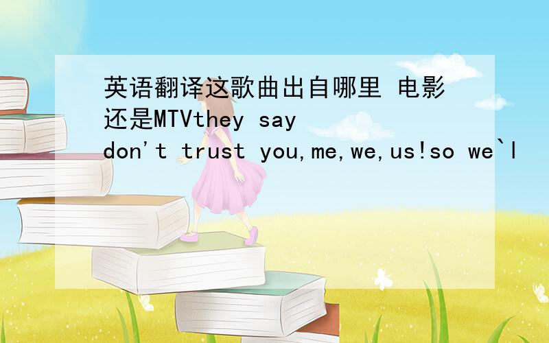 英语翻译这歌曲出自哪里 电影还是MTVthey say don't trust you,me,we,us!so we`l