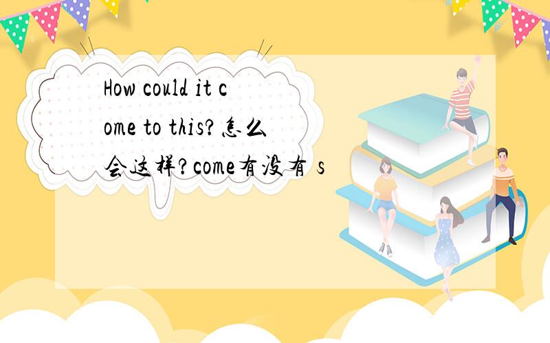 How could it come to this?怎么会这样?come有没有 s