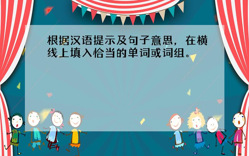 根据汉语提示及句子意思，在横线上填入恰当的单词或词组。