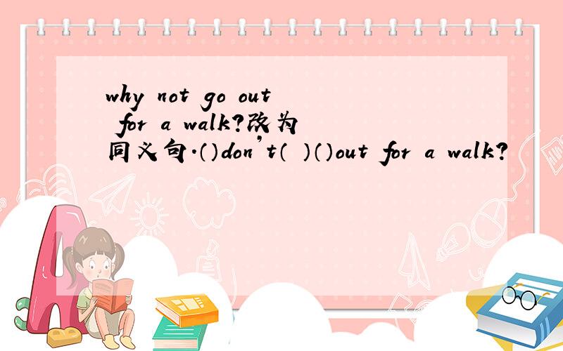why not go out for a walk?改为同义句.（）don’t（ ）（）out for a walk?