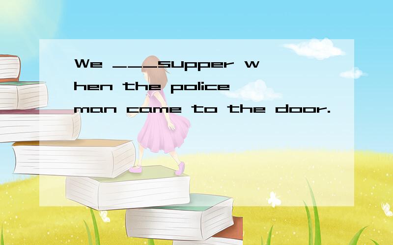 We ___supper when the policeman came to the door.