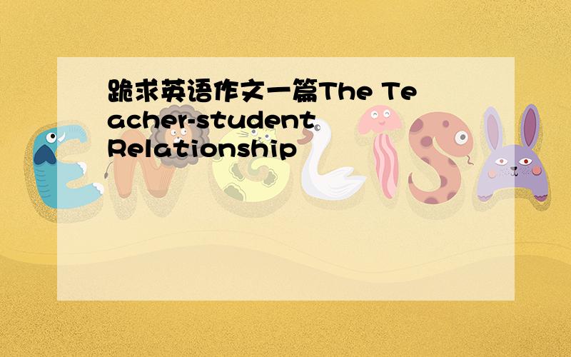 跪求英语作文一篇The Teacher-student Relationship