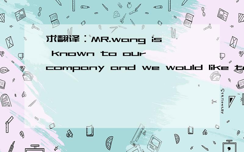 求翻译：MR.wang is known to our company and we would like to inv
