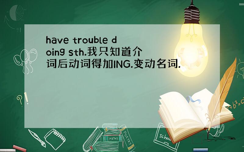 have trouble doing sth.我只知道介词后动词得加ING.变动名词.