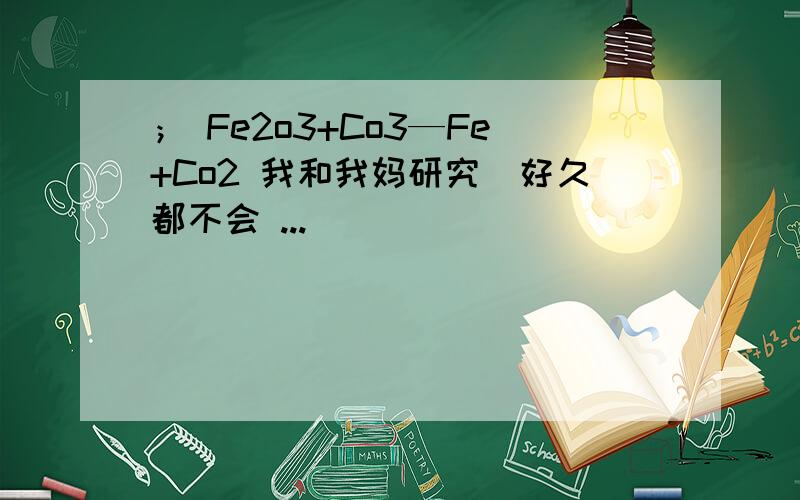 ； Fe2o3+Co3—Fe+Co2 我和我妈研究楽好久都不会 ...