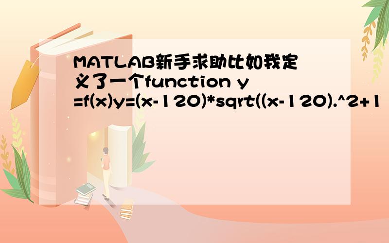 MATLAB新手求助比如我定义了一个function y=f(x)y=(x-120)*sqrt((x-120).^2+1