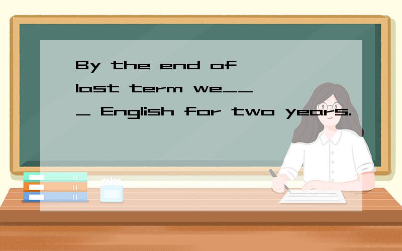 By the end of last term we___ English for two years.