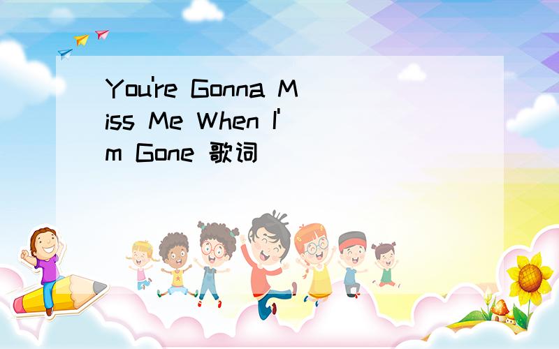 You're Gonna Miss Me When I'm Gone 歌词