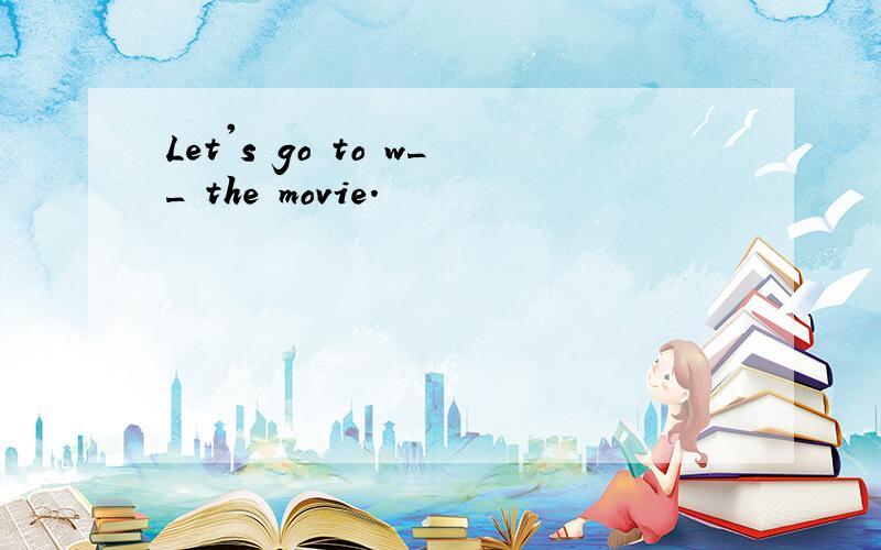 Let's go to w__ the movie.