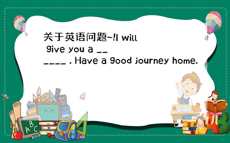 关于英语问题~!I will give you a ______ . Have a good journey home.