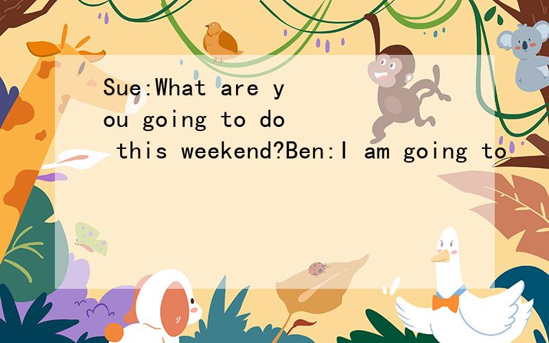 Sue:What are you going to do this weekend?Ben:I am going to