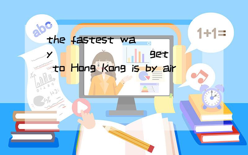 the fastest way _______(get) to Hong Kong is by air