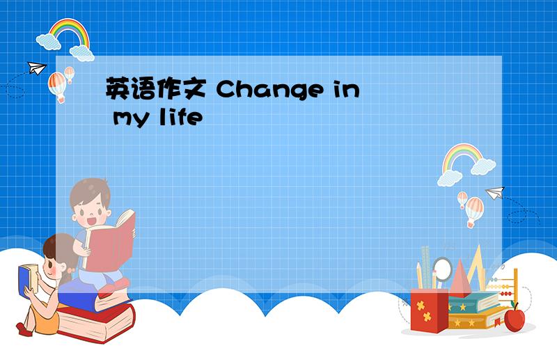 英语作文 Change in my life