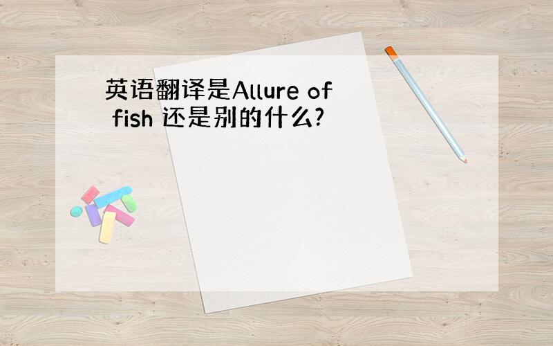 英语翻译是Allure of fish 还是别的什么?