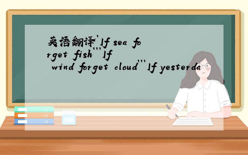 英语翻译`If sea forget fish```If wind forget cloud```If yesterda