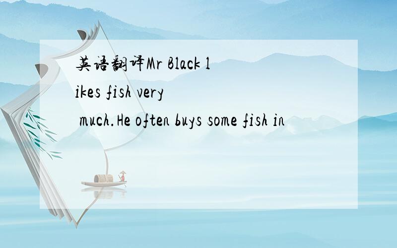 英语翻译Mr Black likes fish very much.He often buys some fish in