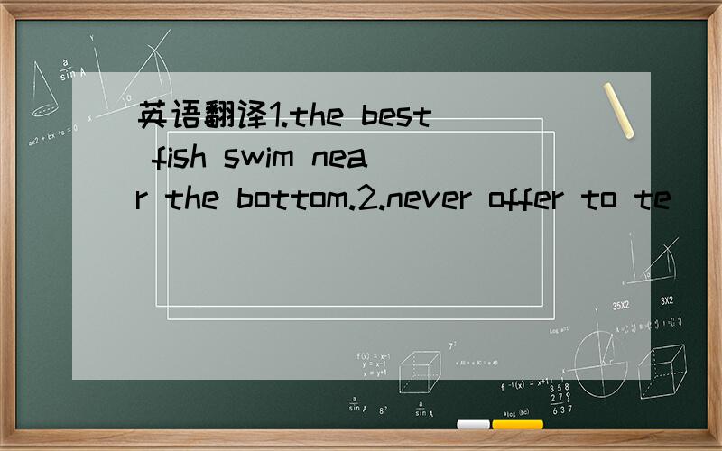 英语翻译1.the best fish swim near the bottom.2.never offer to te