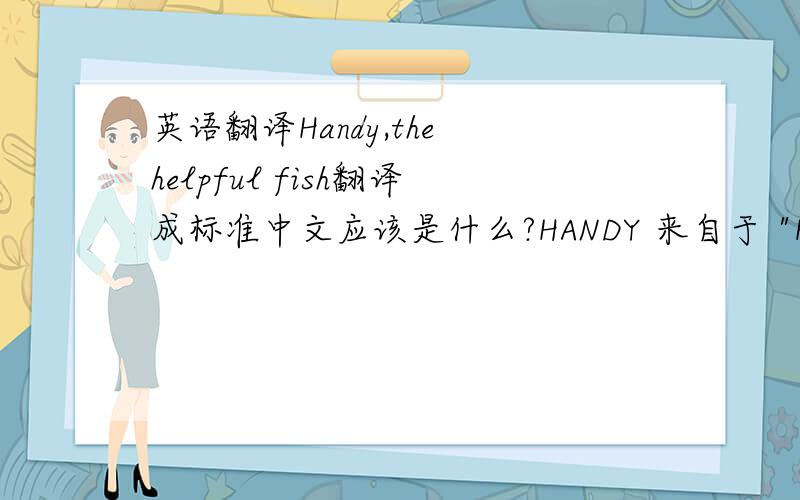 英语翻译Handy,the helpful fish翻译成标准中文应该是什么?HANDY 来自于 